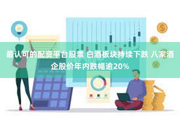 最认可的配资平台股票 白酒板块持续下跌 八家酒企股价年内跌幅逾20%