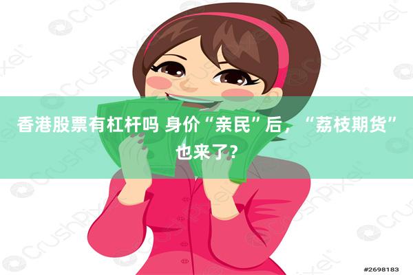 香港股票有杠杆吗 身价“亲民”后，“荔枝期货”也来了？