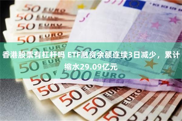 香港股票有杠杆吗 ETF融资余额连续3日减少，累计缩水29.09亿元