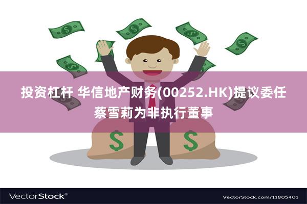 投资杠杆 华信地产财务(00252.HK)提议委任蔡雪莉为非执行董事