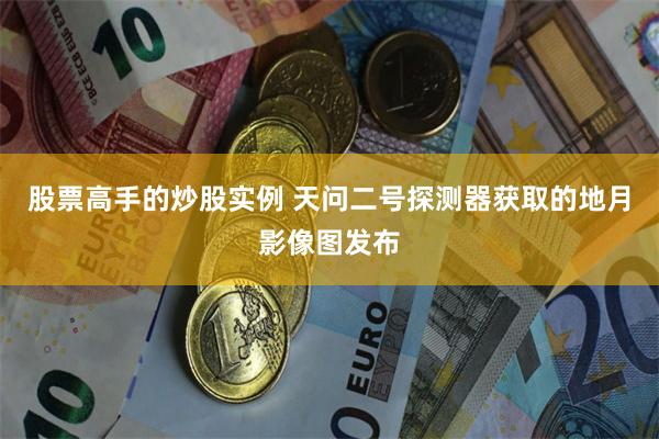 股票高手的炒股实例 天问二号探测器获取的地月影像图发布