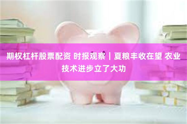 期权杠杆股票配资 时报观察｜夏粮丰收在望 农业技术进步立了大功