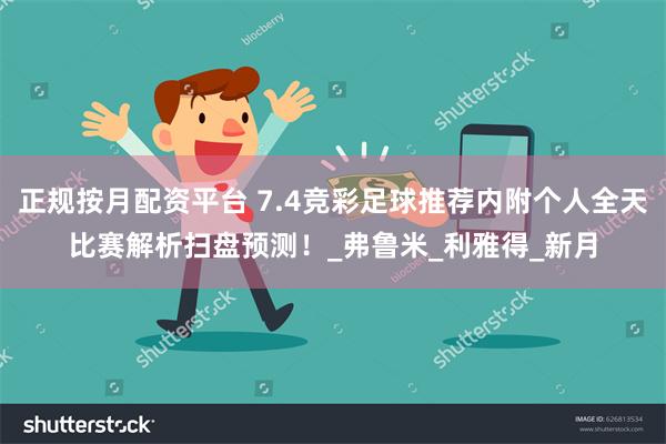 正规按月配资平台 7.4竞彩足球推荐内附个人全天比赛解析扫盘预测！_弗鲁米_利雅得_新月
