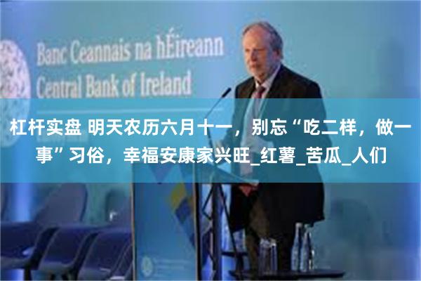 杠杆实盘 明天农历六月十一，别忘“吃二样，做一事”习俗，幸福安康家兴旺_红薯_苦瓜_人们