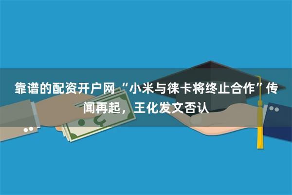 靠谱的配资开户网 “小米与徕卡将终止合作”传闻再起，王化发文否认