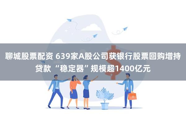聊城股票配资 639家A股公司获银行股票回购增持贷款 “稳定器”规模超1400亿元