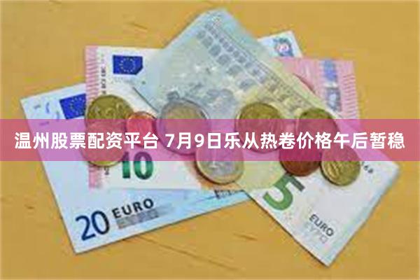 温州股票配资平台 7月9日乐从热卷价格午后暂稳