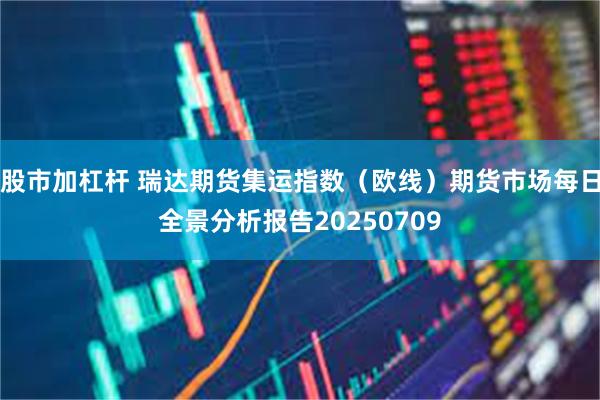 股市加杠杆 瑞达期货集运指数（欧线）期货市场每日全景分析报告20250709