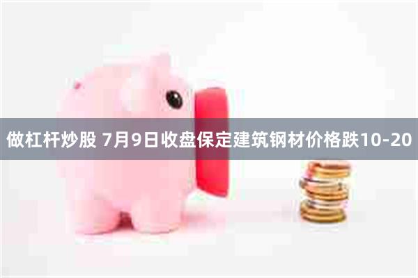 做杠杆炒股 7月9日收盘保定建筑钢材价格跌10-20