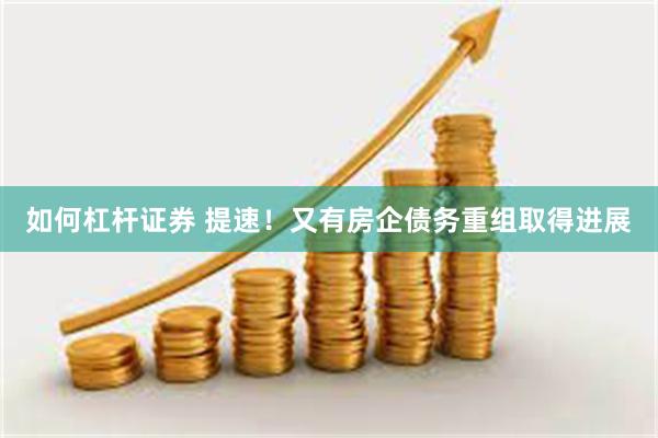 如何杠杆证券 提速！又有房企债务重组取得进展