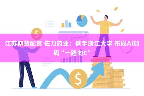 江苏期货配资 佐力药业：携手浙江大学 布局AI加码“一路向C”