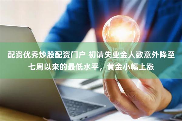 配资优秀炒股配资门户 初请失业金人数意外降至七周以来的最低水平，黄金小幅上涨