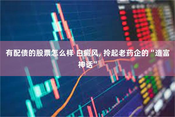 有配债的股票怎么样 白癜风, 拎起老药企的“造富神话”
