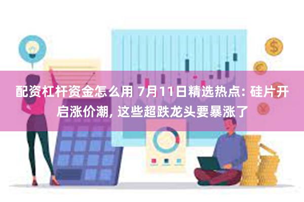 配资杠杆资金怎么用 7月11日精选热点: 硅片开启涨价潮, 这些超跌龙头要暴涨了