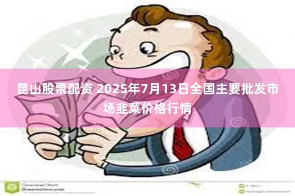 昆山股票配资 2025年7月13日全国主要批发市场韭菜价格行情