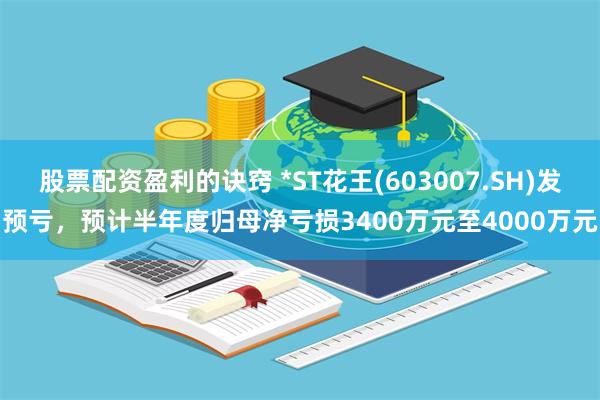 股票配资盈利的诀窍 *ST花王(603007.SH)发预亏，预计半年度归母净亏损3400万元至4000万元