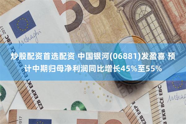 炒股配资首选配资 中国银河(06881)发盈喜 预计中期归母净利润同比增长45%至55%