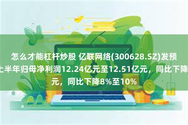 怎么才能杠杆炒股 亿联网络(300628.SZ)发预减，预计上半年归母净利润12.24亿元至12.51亿元，同比下降8%至10%