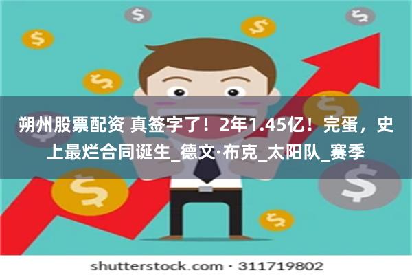 朔州股票配资 真签字了！2年1.45亿！完蛋，史上最烂合同诞生_德文·布克_太阳队_赛季