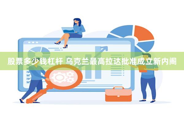 股票多少钱杠杆 乌克兰最高拉达批准成立新内阁