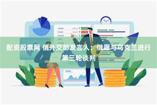配资股票网 俄外交部发言人：俄愿与乌克兰进行第三轮谈判