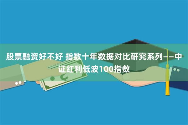 股票融资好不好 指数十年数据对比研究系列——中证红利低波100指数