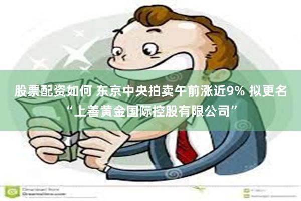 股票配资如何 东京中央拍卖午前涨近9% 拟更名“上善黄金国际控股有限公司”