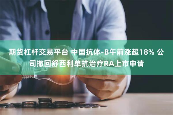 期货杠杆交易平台 中国抗体-B午前涨超18% 公司撤回舒西利单抗治疗RA上市申请