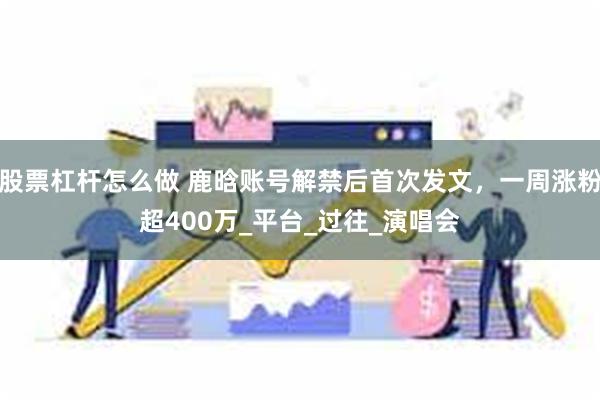 股票杠杆怎么做 鹿晗账号解禁后首次发文，一周涨粉超400万_平台_过往_演唱会