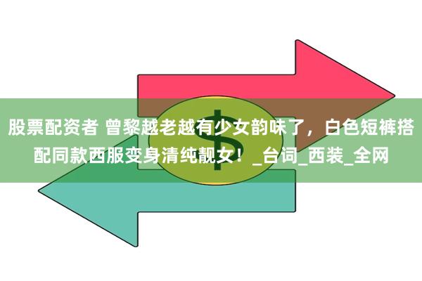 股票配资者 曾黎越老越有少女韵味了，白色短裤搭配同款西服变身清纯靓女！_台词_西装_全网