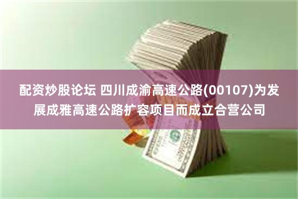 配资炒股论坛 四川成渝高速公路(00107)为发展成雅高速公路扩容项目而成立合营公司