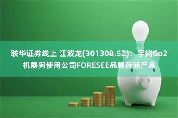 联华证券线上 江波龙(301308.SZ)：宇树Go2机器狗使用公司FORESEE品牌存储产品