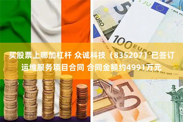 买股票上哪加杠杆 众诚科技（835207）已签订运维服务项目合同 合同金额约4991万元