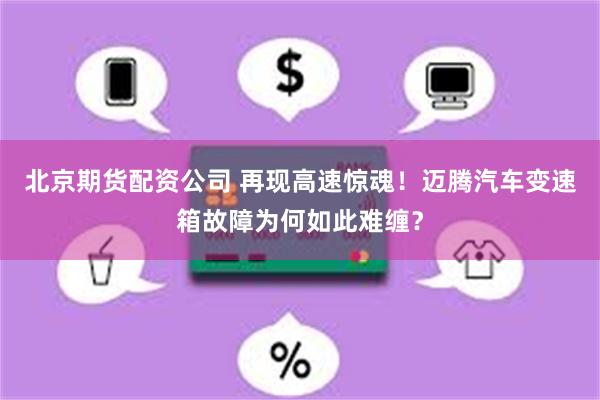 北京期货配资公司 再现高速惊魂！迈腾汽车变速箱故障为何如此难缠？