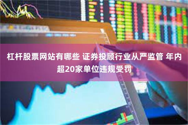 杠杆股票网站有哪些 证券投顾行业从严监管 年内超20家单位违规受罚