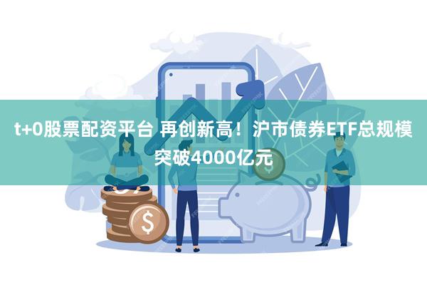 t+0股票配资平台 再创新高！沪市债券ETF总规模突破4000亿元
