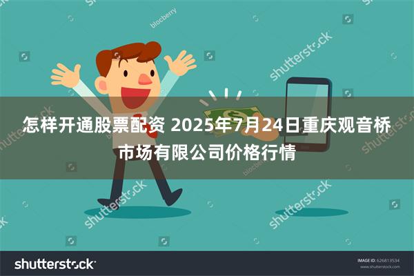 怎样开通股票配资 2025年7月24日重庆观音桥市场有限公司价格行情