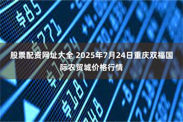 股票配资网址大全 2025年7月24日重庆双福国际农贸城价格行情