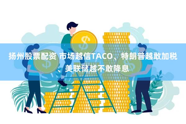 扬州股票配资 市场越信TACO、特朗普越敢加税、美联储越不敢降息