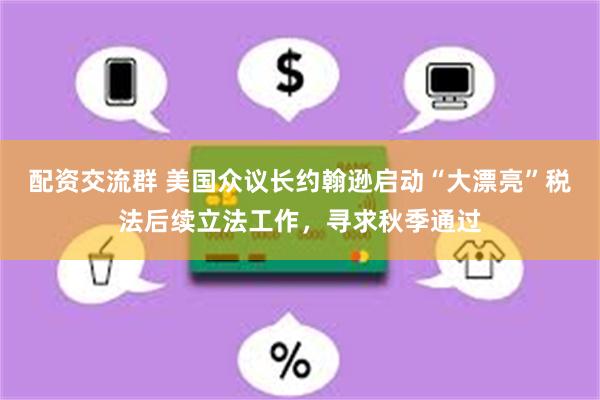 配资交流群 美国众议长约翰逊启动“大漂亮”税法后续立法工作，寻求秋季通过