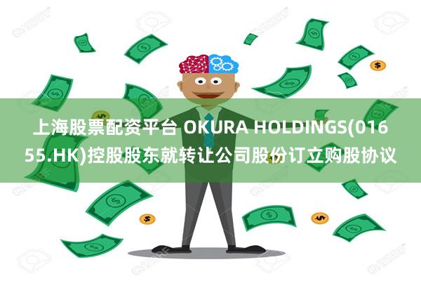 上海股票配资平台 OKURA HOLDINGS(01655.HK)控股股东就转让公司股份订立购股协议
