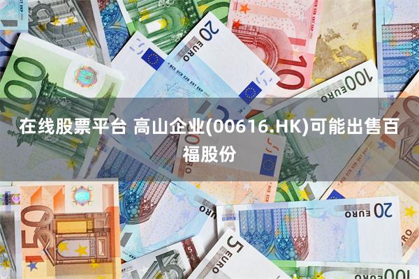 在线股票平台 高山企业(00616.HK)可能出售百福股份