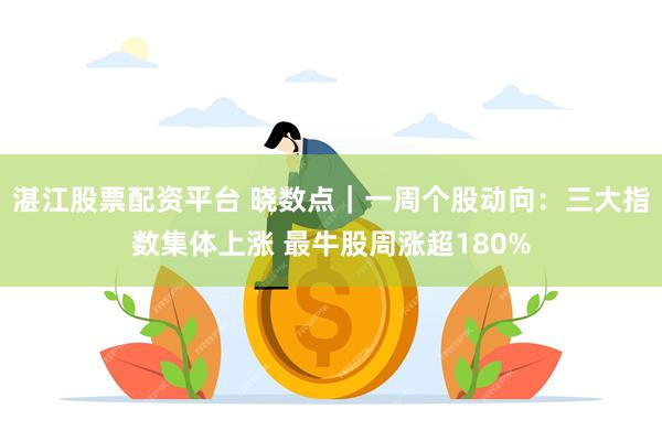 湛江股票配资平台 晓数点｜一周个股动向：三大指数集体上涨 最牛股周涨超180%