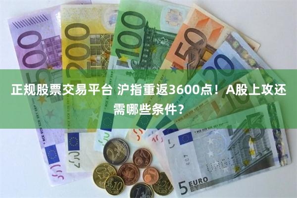 正规股票交易平台 沪指重返3600点！A股上攻还需哪些条件？