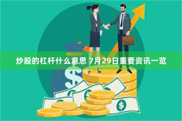 炒股的杠杆什么意思 7月29日重要资讯一览