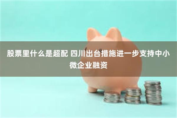 股票里什么是超配 四川出台措施进一步支持中小微企业融资