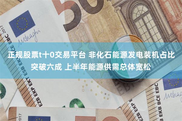 正规股票t十0交易平台 非化石能源发电装机占比突破六成 上半年能源供需总体宽松