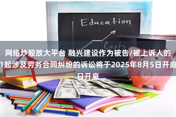 网络炒股放大平台 融兴建设作为被告/被上诉人的1起涉及劳务合同纠纷的诉讼将于2025年8月5日开庭