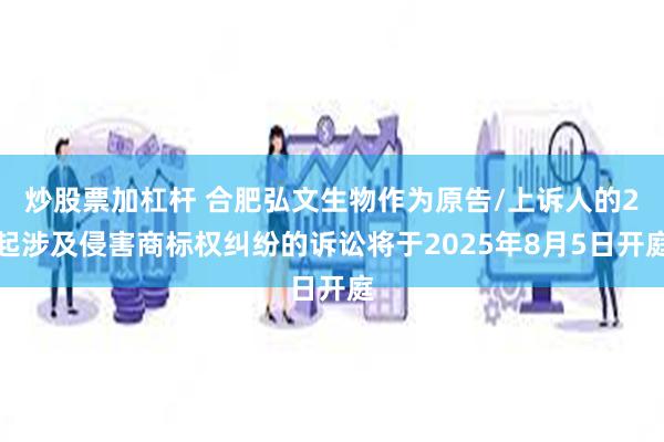炒股票加杠杆 合肥弘文生物作为原告/上诉人的2起涉及侵害商标权纠纷的诉讼将于2025年8月5日开庭