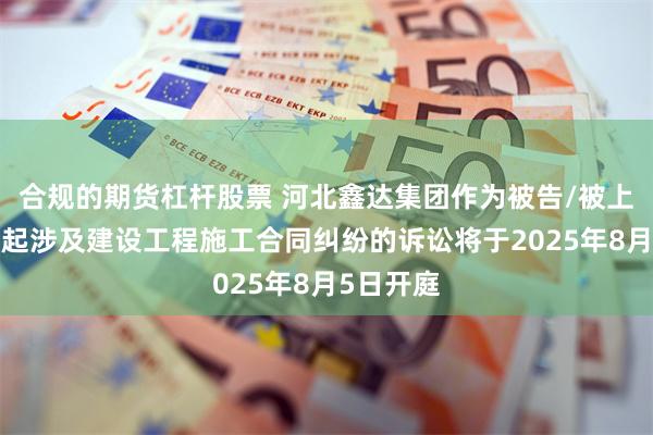 合规的期货杠杆股票 河北鑫达集团作为被告/被上诉人的1起涉及建设工程施工合同纠纷的诉讼将于2025年8月5日开庭
